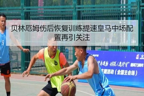 贝林厄姆伤后恢复训练提速皇马中场配置再引关注