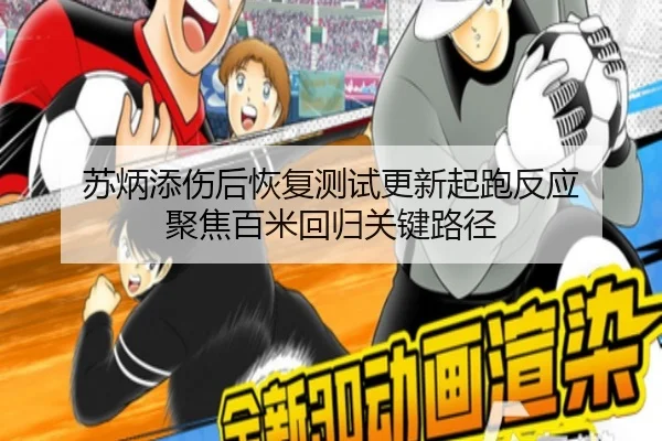 苏炳添伤后恢复测试更新起跑反应 聚焦百米回归关键路径