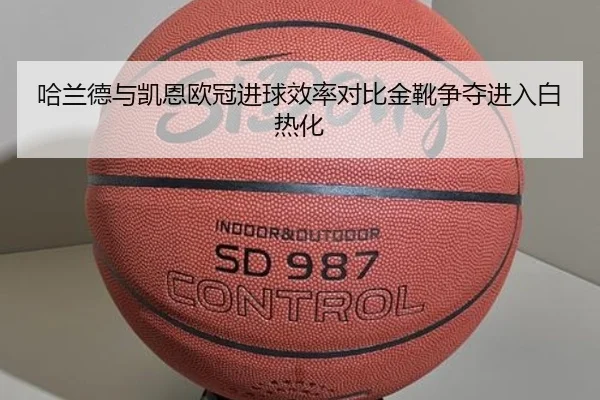 哈兰德与凯恩欧冠进球效率对比金靴争夺进入白热化
