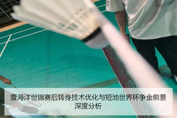 覃海洋世锦赛后转身技术优化与短池世界杯争金前景深度分析